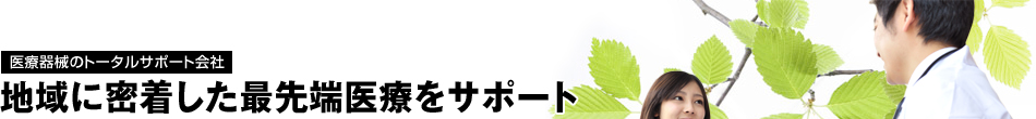 医療器械のトータルサポート会社「地域に密着した最先端医療をサポート」